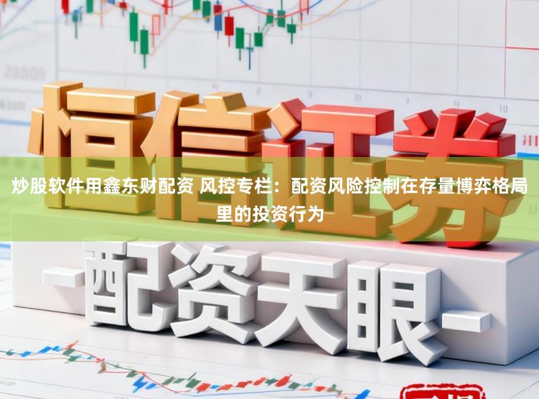 炒股软件用鑫东财配资 风控专栏:配资风险控制在存量博弈格局里的投资行为