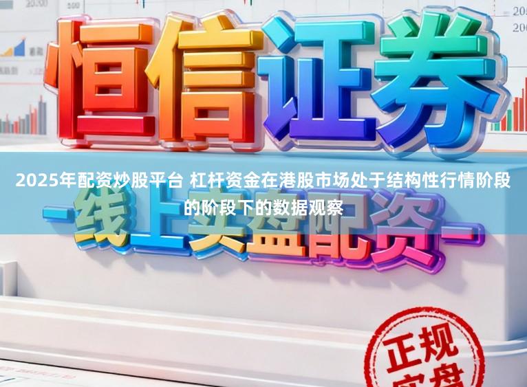 2025年配资炒股平台 杠杆资金在港股市场处于结构性行情阶段的阶段下的数据观察