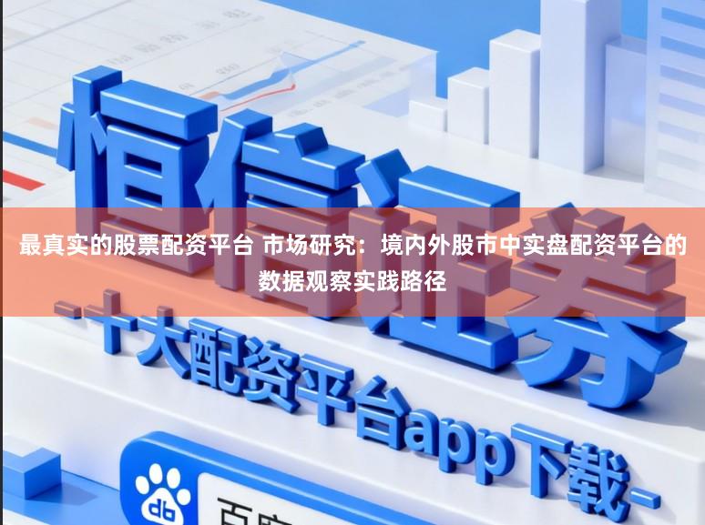 最真实的股票配资平台 市场研究:境内外股市中实盘配资平台的数据观察实践路径