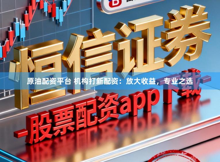 原油配资平台 机构打新配资：放大收益，专业之选
