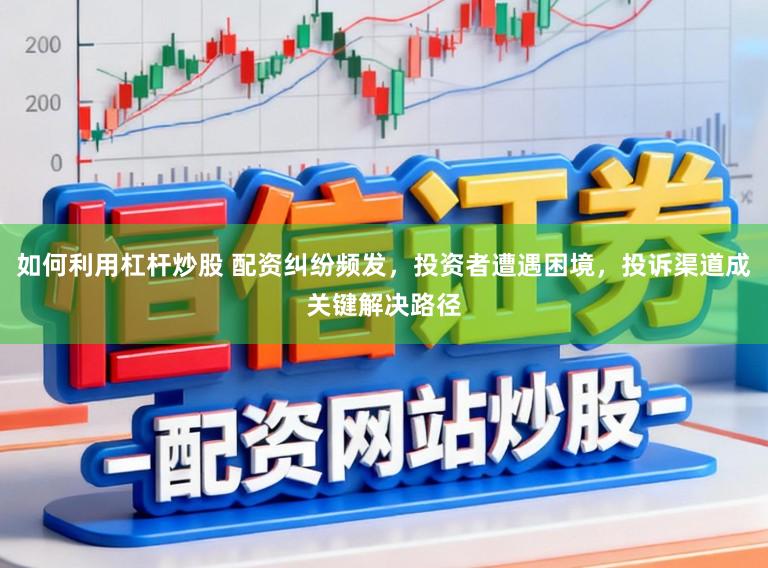 如何利用杠杆炒股 配资纠纷频发,投资者遭遇困境,投诉渠道成关键解决路径