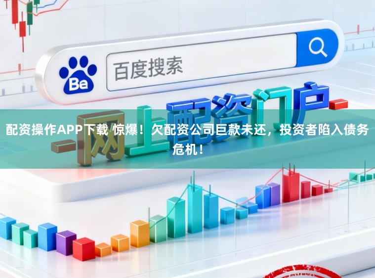 配资操作APP下载 惊爆!欠配资公司巨款未还,投资者陷入债务危机!