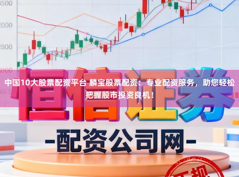 中国10大股票配资平台 麟宝股票配资：专业配资服务，助您轻松把握股市投资良机！
