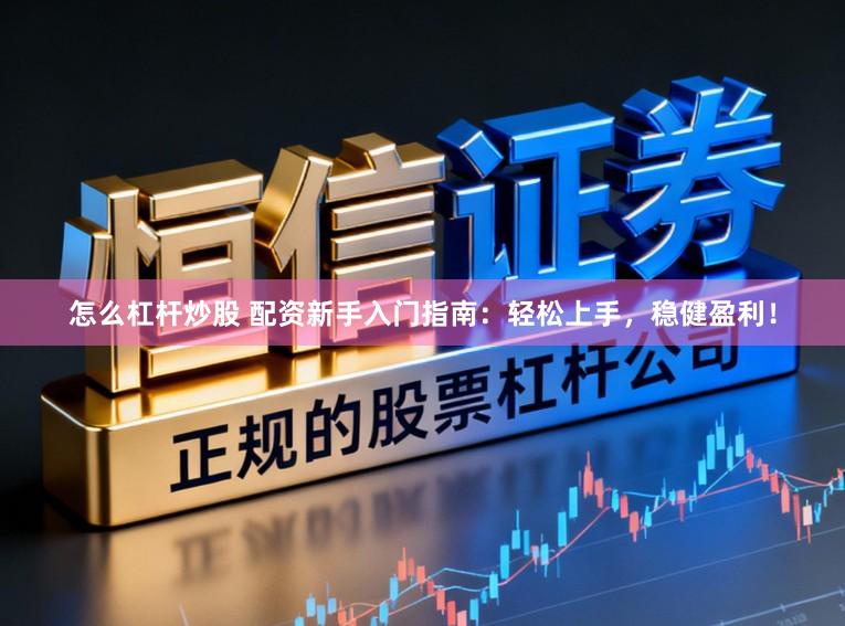 怎么杠杆炒股 配资新手入门指南:轻松上手,稳健盈利!