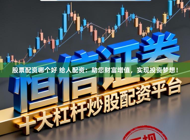 股票配资哪个好 给人配资:助您财富增值,实现投资梦想!