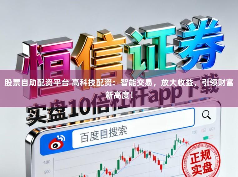 股票自助配资平台 高科技配资：智能交易，放大收益，引领财富新高度！