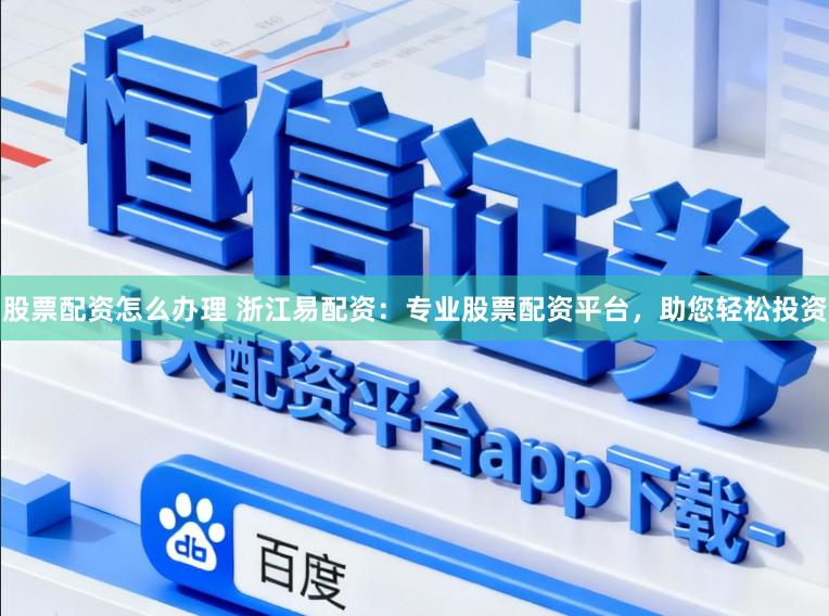 股票配资怎么办理 浙江易配资:专业股票配资平台,助您轻松投资
