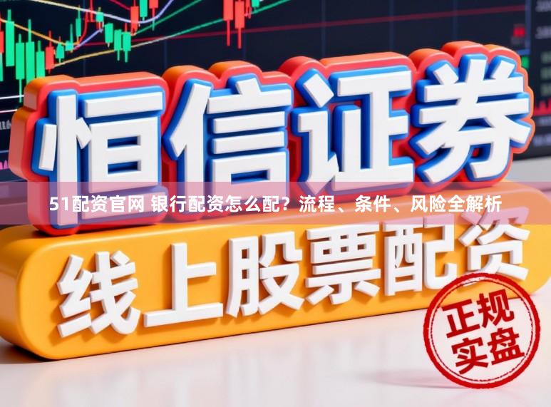 51配资官网 银行配资怎么配?流程、条件、风险全解析