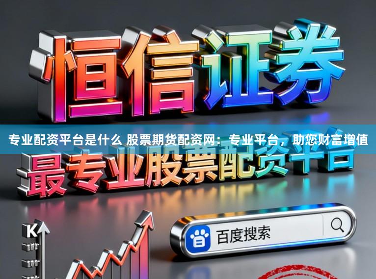 专业配资平台是什么 股票期货配资网：专业平台，助您财富增值