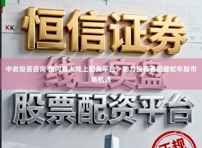 中岩投资咨询 国内最大线上配资平台,助力投资者把握蛇年股市新机遇