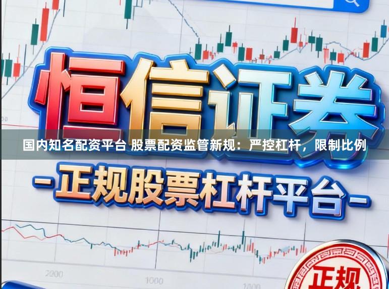 国内知名配资平台 股票配资监管新规：严控杠杆，限制比例