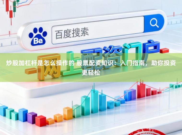 炒股加杠杆是怎么操作的 股票配资知识:入门指南,助你投资更轻松