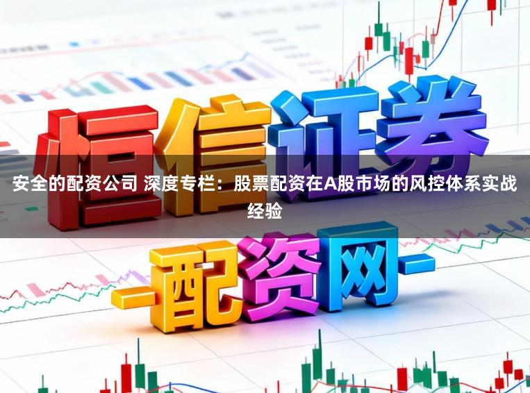 安全的配资公司 深度专栏：股票配资在A股市场的风控体系实战经验