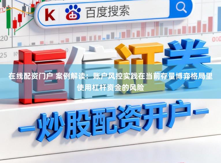 在线配资门户 案例解读：账户风控实践在当前存量博弈格局里使用杠杆资金的风险