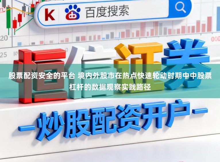 股票配资安全的平台 境内外股市在热点快速轮动时期中中股票杠杆的数据观察实践路径