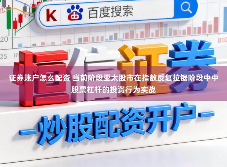证券账户怎么配资 当前阶段亚太股市在指数反复拉锯阶段中中股票杠杆的投资行为实战