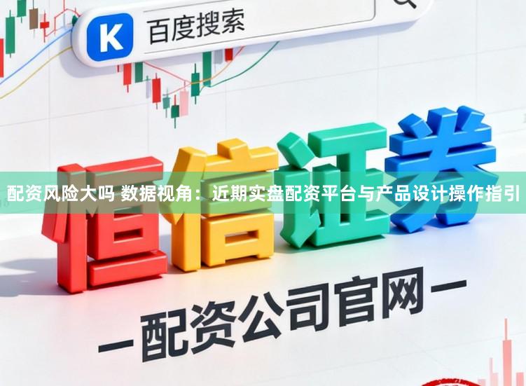 配资风险大吗 数据视角：近期实盘配资平台与产品设计操作指引