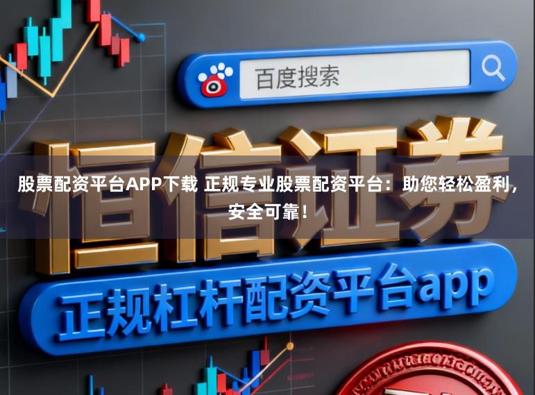 股票配资平台APP下载 正规专业股票配资平台：助您轻松盈利，安全可靠！